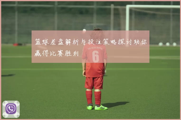 篮球差盘解析与投注策略探讨助你赢得比赛胜利