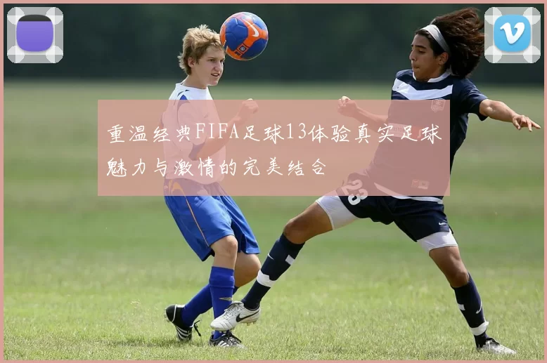 重温经典FIFA足球13体验真实足球魅力与激情的完美结合