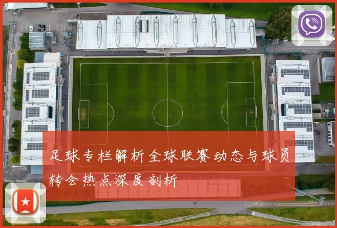 足球专栏解析全球联赛动态与球员转会热点深度剖析