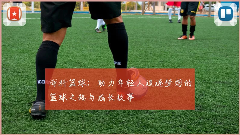 海科篮球：助力年轻人追逐梦想的篮球之路与成长故事