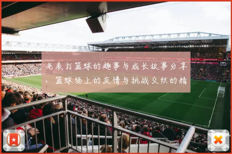 老表打篮球的趣事与成长故事分享，篮球场上的友情与挑战交织的精彩瞬间