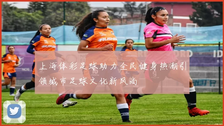 上海体彩足球助力全民健身热潮引领城市足球文化新风尚